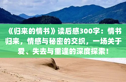 《归来的情书》读后感300字：情书归来，情感与秘密的交织，一场关于爱、失去与重逢的深度探索！