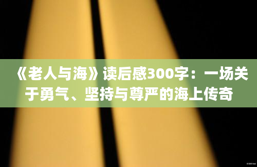 《老人与海》读后感300字：一场关于勇气、坚持与尊严的海上传奇