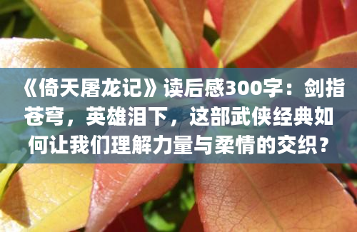 《倚天屠龙记》读后感300字：剑指苍穹，英雄泪下，这部武侠经典如何让我们理解力量与柔情的交织？