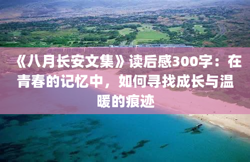 《八月长安文集》读后感300字：在青春的记忆中，如何寻找成长与温暖的痕迹