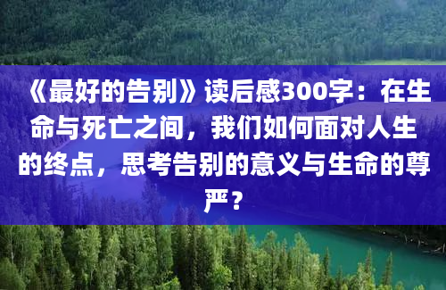 《最好的告别》读后感300字：在生命与死亡之间，我们如何面对人生的终点，思考告别的意义与生命的尊严？