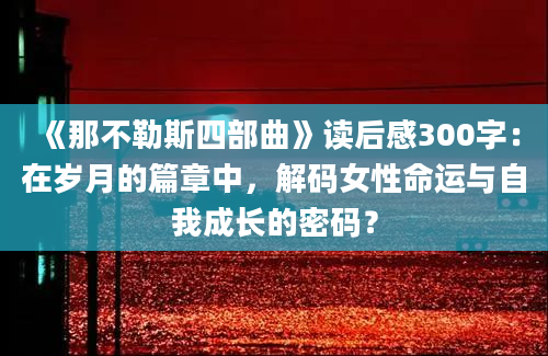 《那不勒斯四部曲》读后感300字：在岁月的篇章中，解码女性命运与自我成长的密码？