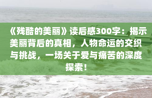 《残酷的美丽》<a href=https://www.baixuetang.com target=_blank class=infotextkey>读后感</a>300字：揭示美丽背后的真相，人物命运的交织与挑战，一场关于爱与痛苦的深度探索！