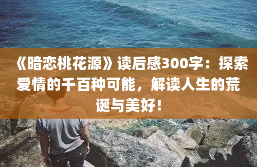 《暗恋桃花源》读后感300字：探索爱情的千百种可能，解读人生的荒诞与美好！