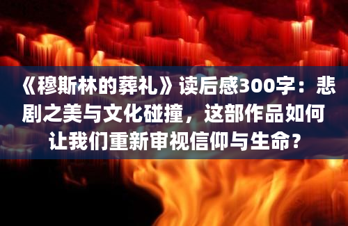 《穆斯林的葬礼》读后感300字：悲剧之美与文化碰撞，这部作品如何让我们重新审视信仰与生命？