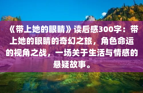 《带上她的眼睛》读后感300字：带上她的眼睛的奇幻之旅，角色命运的视角之战，一场关于生活与情感的悬疑故事。