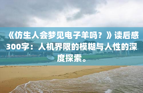 《仿生人会梦见电子羊吗？》读后感300字：人机界限的模糊与人性的深度探索。