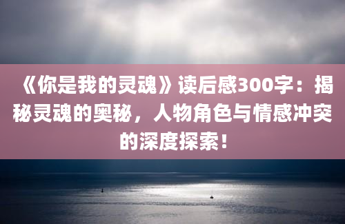 《你是我的灵魂》<a href=https://www.baixuetang.com target=_blank class=infotextkey>读后感</a>300字：揭秘灵魂的奥秘，人物角色与情感冲突的深度探索！