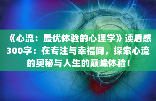 《心流：最优体验的心理学》读后感300字：在专注与幸福间，探索心流的奥秘与人生的巅峰体验！