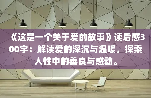 《这是一个关于爱的故事》读后感300字：解读爱的深沉与温暖，探索人性中的善良与感动。