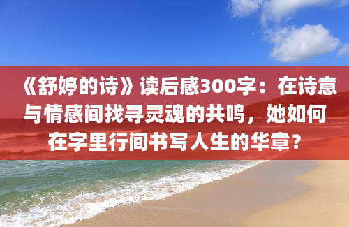 《舒婷的诗》读后感300字：在诗意与情感间找寻灵魂的共鸣，她如何在字里行间书写人生的华章？