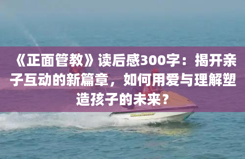 《正面管教》读后感300字：揭开亲子互动的新篇章，如何用爱与理解塑造孩子的未来？