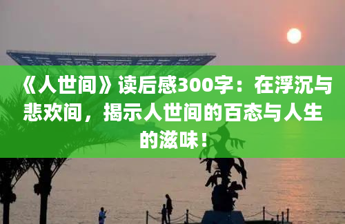 《人世间》读后感300字：在浮沉与悲欢间，揭示人世间的百态与人生的滋味！