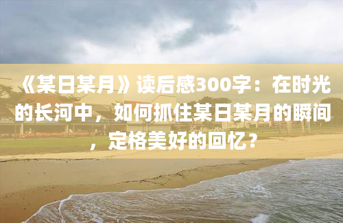 《某日某月》读后感300字：在时光的长河中，如何抓住某日某月的瞬间，定格美好的回忆？