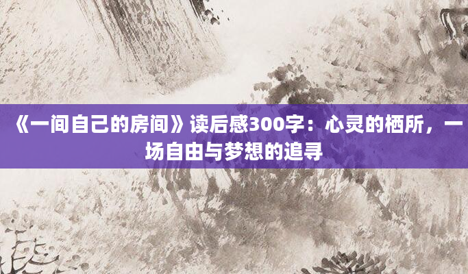 《一间自己的房间》读后感300字：心灵的栖所，一场自由与梦想的追寻