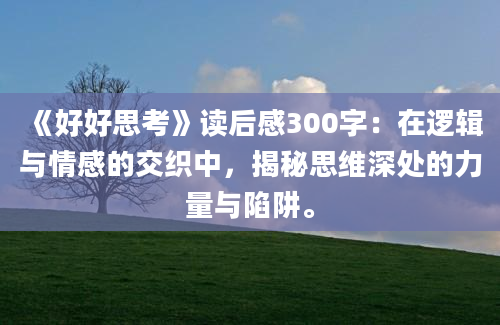 《好好思考》读后感300字：在逻辑与情感的交织中，揭秘思维深处的力量与陷阱。