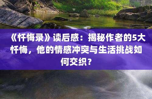 《忏悔录》读后感：揭秘作者的5大忏悔，他的情感冲突与生活挑战如何交织？