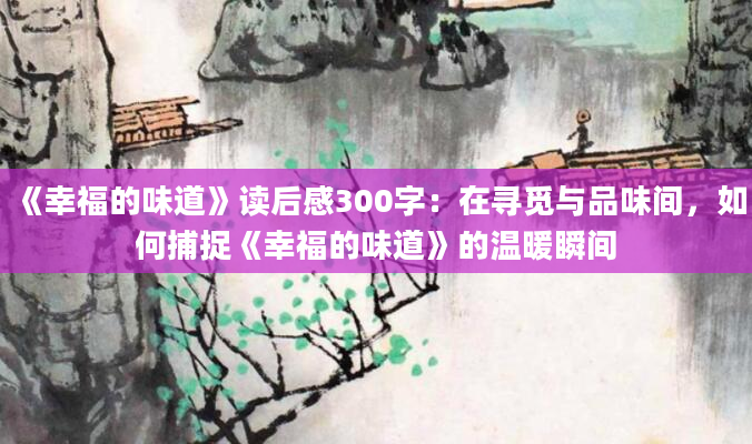 《幸福的味道》读后感300字：在寻觅与品味间，如何捕捉《幸福的味道》的温暖瞬间