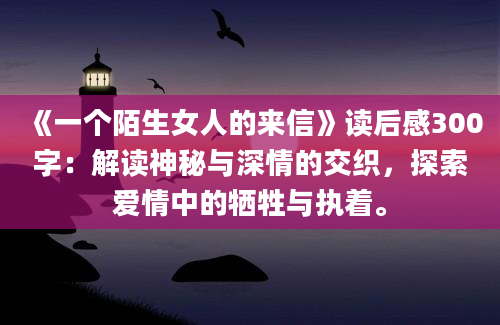 《一个陌生女人的来信》<a href=https://www.baixuetang.com target=_blank class=infotextkey>读后感</a>300字：解读神秘与深情的交织，探索爱情中的牺牲与执着。