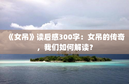 《女吊》读后感300字：女吊的传奇，我们如何解读？