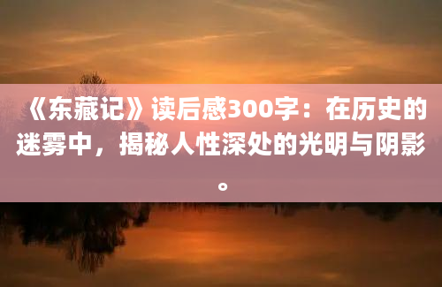 《东藏记》<a href=https://www.baixuetang.com target=_blank class=infotextkey>读后感</a>300字：在<a href=https://www.baixuetang.com/tag/lishi.html target=_blank class=infotextkey>历史</a>的迷雾中，揭秘人性深处的光明与阴影。