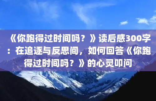 《你跑得过时间吗？》读后感300字：在追逐与反思间，如何回答《你跑得过时间吗？》的心灵叩问