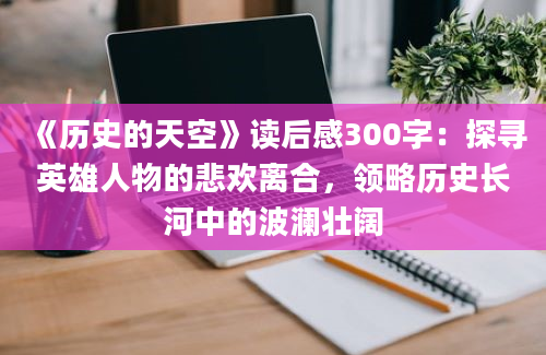 《<a href=https://www.baixuetang.com/tag/lishi.html target=_blank class=infotextkey>历史</a>的天空》<a href=https://www.baixuetang.com target=_blank class=infotextkey>读后感</a>300字：探寻英雄人物的悲欢离合，领略<a href=https://www.baixuetang.com/tag/lishi.html target=_blank class=infotextkey>历史</a>长河中的波澜壮阔