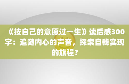 《按自己的意愿过一生》读后感300字：追随内心的声音，探索自我实现的旅程？