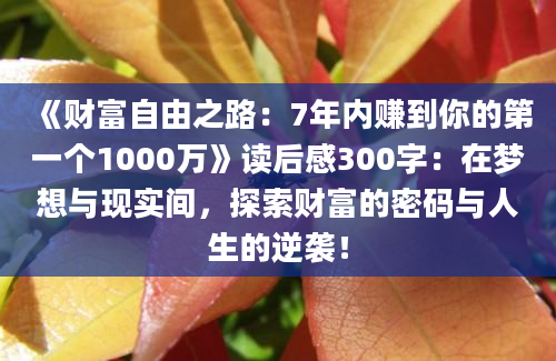 《财富自由之路：7年内赚到你的第一个1000万》<a href=https://www.baixuetang.com target=_blank class=infotextkey>读后感</a>300字：在梦想与现实间，探索财富的密码与人生的逆袭！