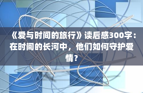 《爱与时间的旅行》读后感300字：在时间的长河中，他们如何守护爱情？