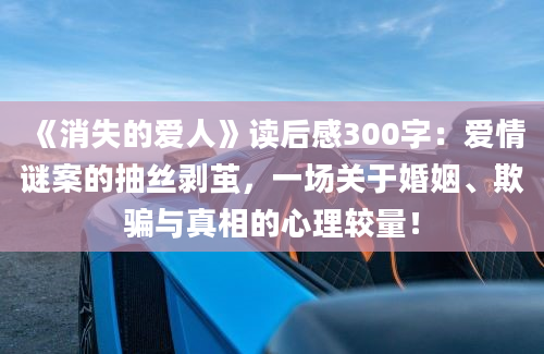 《消失的爱人》读后感300字：爱情谜案的抽丝剥茧，一场关于婚姻、欺骗与真相的心理较量！