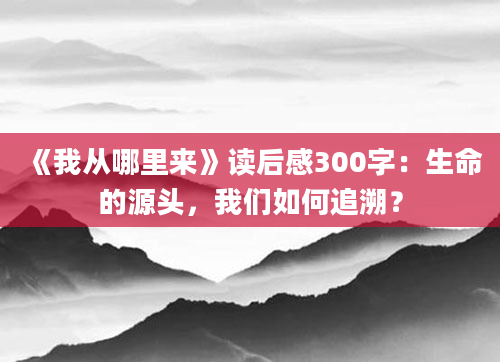 《我从哪里来》读后感300字：生命的源头，我们如何追溯？