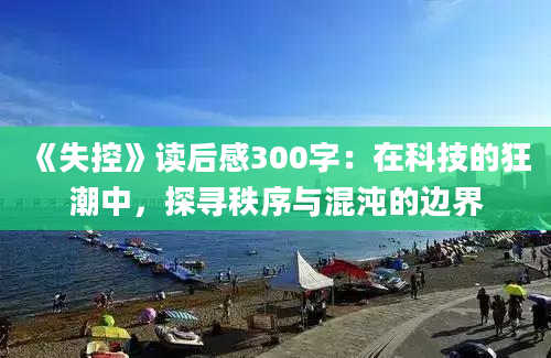 《失控》读后感300字：在科技的狂潮中，探寻秩序与混沌的边界