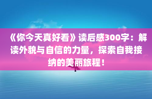 《你今天真好看》读后感300字：解读外貌与自信的力量，探索自我接纳的美丽旅程！