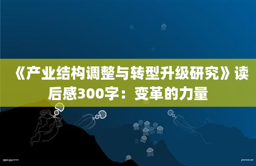 《产业结构调整与转型升级研究》读后感300字：变革的力量