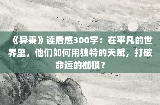 《异秉》读后感300字：在平凡的世界里，他们如何用独特的天赋，打破命运的枷锁？