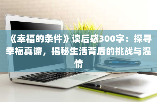 《幸福的条件》<a href=https://www.baixuetang.com target=_blank class=infotextkey>读后感</a>300字：探寻幸福真谛，揭秘生活背后的挑战与温情