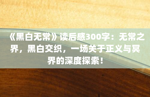 《黑白无常》读后感300字：无常之界，黑白交织，一场关于正义与冥界的深度探索！