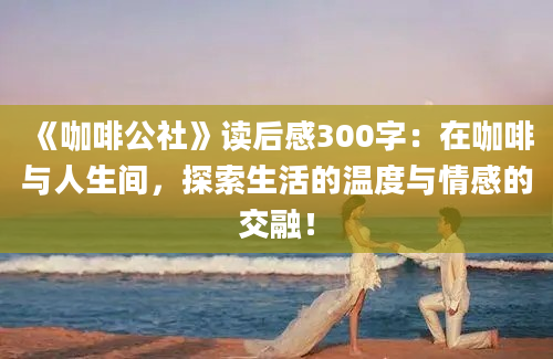 《咖啡公社》读后感300字：在咖啡与人生间，探索生活的温度与情感的交融！