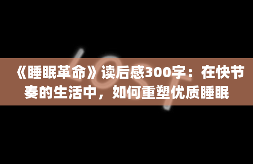 《睡眠革命》读后感300字：在快节奏的生活中，如何重塑优质睡眠