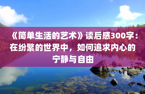 《简单生活的艺术》<a href=https://www.baixuetang.com target=_blank class=infotextkey>读后感</a>300字：在纷繁的世界中，如何追求内心的宁静与自由