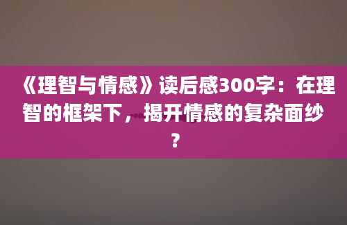 《理智与情感》读后感300字：在理智的框架下，揭开情感的复杂面纱？