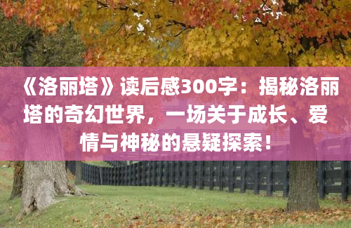 《洛丽塔》读后感300字：揭秘洛丽塔的奇幻世界，一场关于成长、爱情与神秘的悬疑探索！