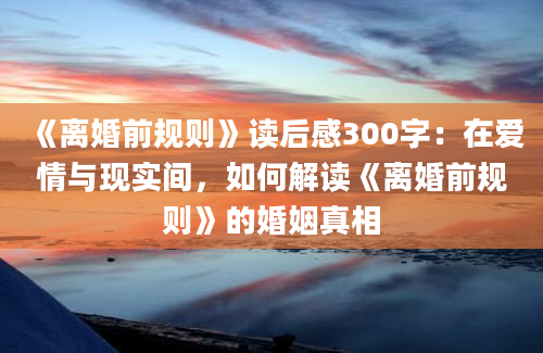 《离婚前规则》读后感300字：在爱情与现实间，如何解读《离婚前规则》的婚姻真相