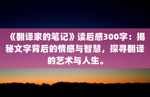 《翻译家的笔记》读后感300字：揭秘文字背后的情感与智慧，探寻翻译的艺术与人生。