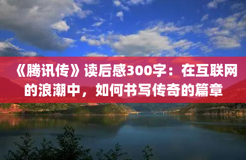 《腾讯传》读后感300字：在互联网的浪潮中，如何书写传奇的篇章