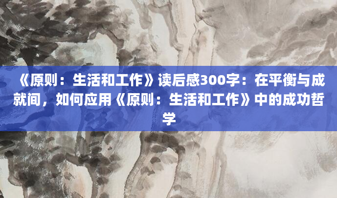 《原则：生活和工作》读后感300字：在平衡与成就间，如何应用《原则：生活和工作》中的成功哲学