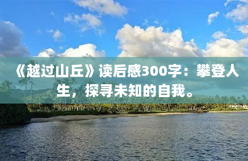 《越过山丘》读后感300字：攀登人生，探寻未知的自我。