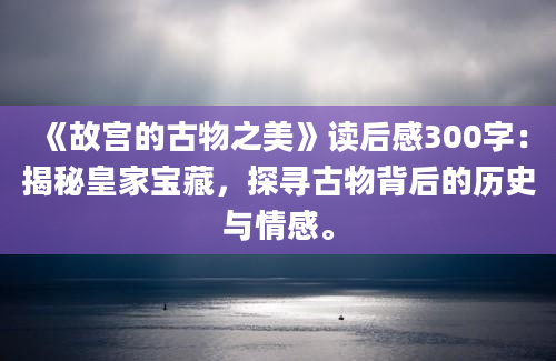 《故宫的古物之美》读后感300字：揭秘皇家宝藏，探寻古物背后的历史与情感。