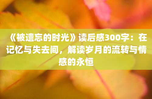 《被遗忘的时光》读后感300字：在记忆与失去间，解读岁月的流转与情感的永恒